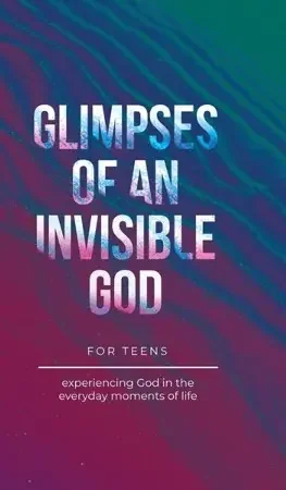 Glimpses of an Invisible God for Teens Experiencing God in the Everyday Moments of Life